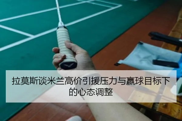 拉莫斯谈米兰高价引援压力与赢球目标下的心态调整